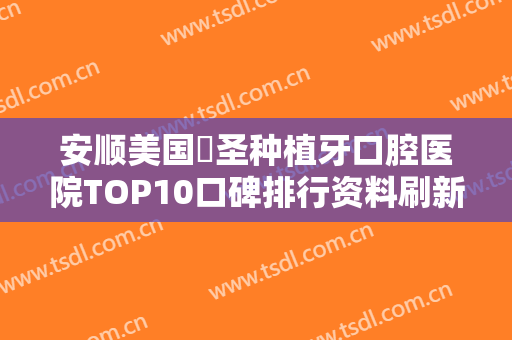 安顺美国晧圣种植牙口腔医院TOP10口碑排行资料刷新！安顺关岭健美口腔诊所是正规吗