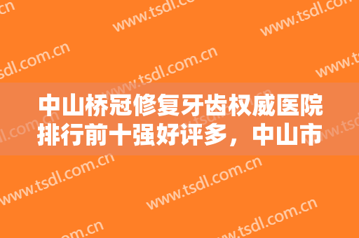 中山桥冠修复牙齿权威医院排行前十强好评多，中山市人民医院口腔修复科实力口碑技术都值得推荐