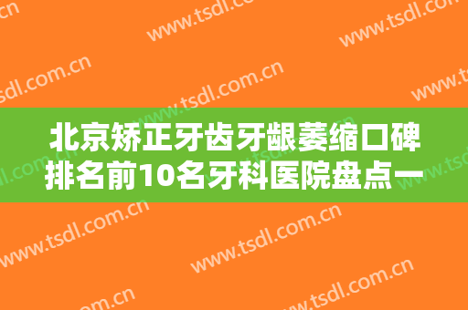 北京矫正牙齿牙龈萎缩口碑排名前10名牙科医院盘点一下！北京贝美阳光口腔门诊部这些实力医院供你选择