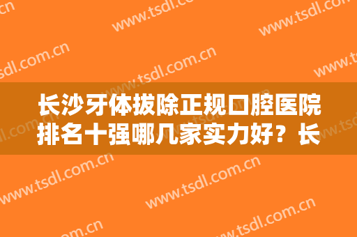长沙牙体拔除正规口腔医院排名十强哪几家实力好？长沙雨花众皓口腔门诊部备受喜爱