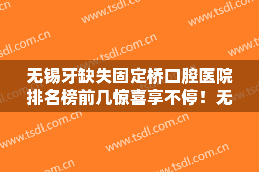 无锡牙缺失固定桥口腔医院排名榜前几惊喜享不停！无锡尚美整形医院口腔中心操作娴熟，经验多！