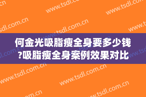 何金光吸脂瘦全身要多少钱?吸脂瘦全身案例效果对比图_上海交通大学医学院附属第九人民医院