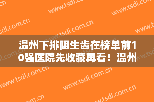 温州下排阻生齿在榜单前10强医院先收藏再看！温州优诺口腔门诊部这些正规医院推荐给你