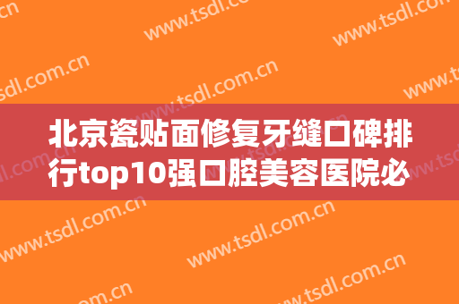 北京瓷贴面修复牙缝口碑排行top10强口腔美容医院必须安利！北京合彩口腔门诊（马驹桥分院）实力派上线！