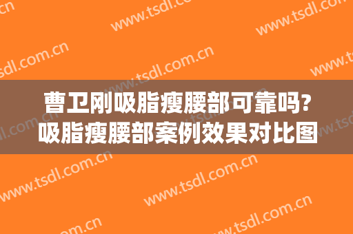 曹卫刚吸脂瘦腰部可靠吗?吸脂瘦腰部案例效果对比图_上海交通大学医学院附属第九人民医院