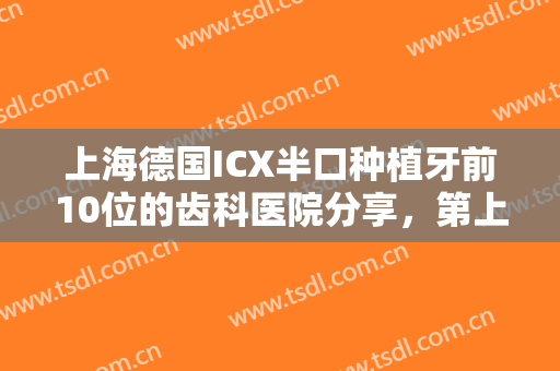 上海德国ICX半口种植牙前10位的齿科医院分享，第上海仁济医院口腔科上榜理由值得一看