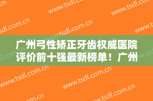 广州弓性矫正牙齿权威医院评价前十强最新榜单！广州悦美口腔诊所爱美人士信赖之选~
