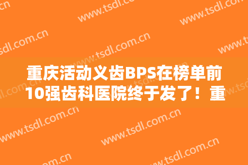 重庆活动义齿BPS在榜单前10强齿科医院终于发了！重庆牙美士口腔门诊部技术实力悬殊不大！