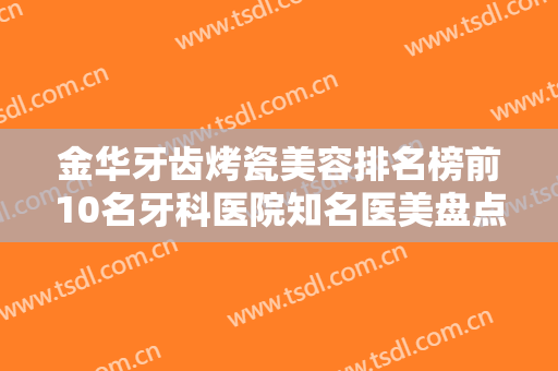 金华牙齿烤瓷美容排名榜前10名牙科医院知名医美盘点！金华金东口腔医院实力强价格也便宜
