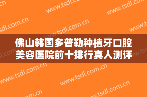 佛山韩国多普勒种植牙口腔美容医院前十排行真人测评！佛山桂洲医院口腔科榜一惊艳亮相~