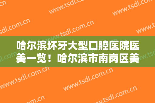 哈尔滨坏牙大型口腔医院医美一览！哈尔滨市南岗区美中口腔门诊部便宜又好