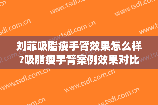 刘菲吸脂瘦手臂效果怎么样?吸脂瘦手臂案例效果对比图_上海交通大学医学院附属第九人民医院