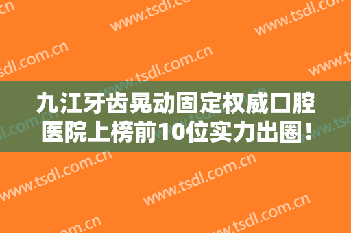 九江牙齿晃动固定权威口腔医院上榜前10位实力出圈！九江市第六人民医院口腔科实力强劲，不可小觑！