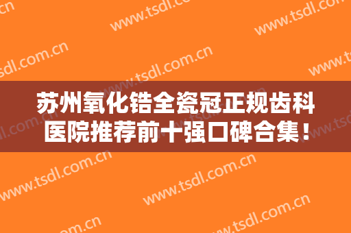 苏州氧化锆全瓷冠正规齿科医院推荐前十强口碑合集！苏州吴中美奥口腔私立民营口碑出圈