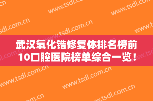 武汉氧化锆修复体排名榜前10口腔医院榜单综合一览！武汉缀美口腔千万别错过！