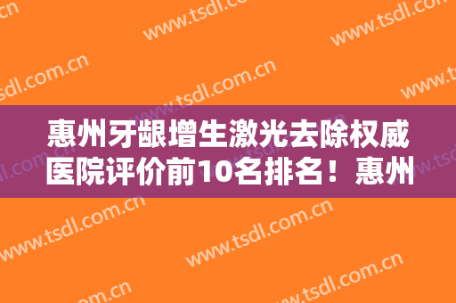 惠州牙龈增生激光去除权威医院评价前10名排名！惠州惠阳区第一人民医院口腔科人气对比选择