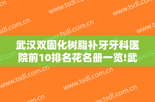 武汉双固化树脂补牙牙科医院前10排名花名册一览!武汉咿呀口腔门诊部基本介绍来袭！