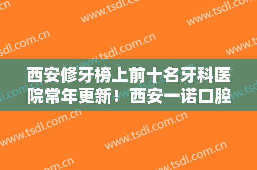 西安修牙榜上前十名牙科医院常年更新！西安一诺口腔诊所口碑实力双靠谱