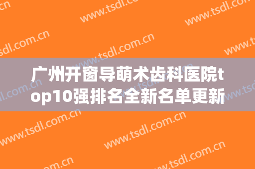 广州开窗导萌术齿科医院top10强排名全新名单更新！广州瑞尔口腔门诊部是您的保障之选