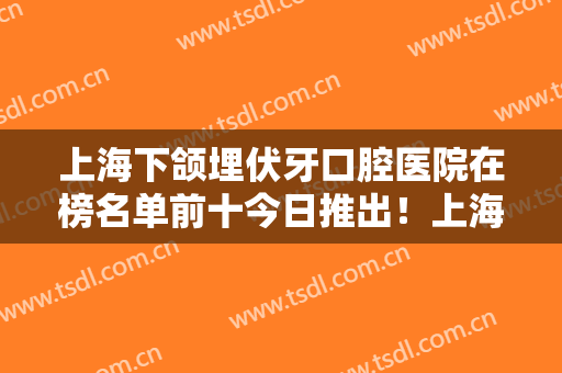 上海下颌埋伏牙口腔医院在榜名单前十今日推出！上海口腔病防治院的各位专家辨识度都比较高