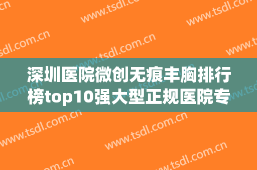深圳医院微创无痕丰胸排行榜top10强大型正规医院专业推荐！深圳沁科妍医疗美容诊所重点推荐医美