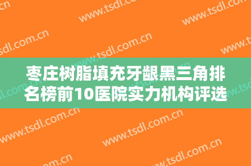 枣庄树脂填充牙龈黑三角排名榜前10医院实力机构评选！枣庄矿业集团中心医院口腔科人气超高！