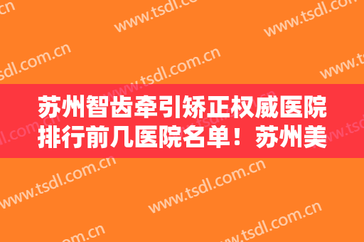 苏州智齿牵引矫正权威医院排行前几医院名单！苏州美贝尔口腔门诊等均是大家实践认证