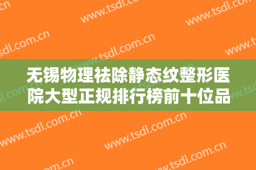 无锡物理祛除静态纹整形医院大型正规排行榜前十位品鉴！无锡曼丽莎禾丽医疗美容医门诊部高人气专家汇聚于此