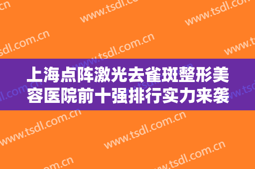 上海点阵激光去雀斑整形美容医院前十强排行实力来袭！上海星颜十三线医疗美容门诊部网友点赞到手软