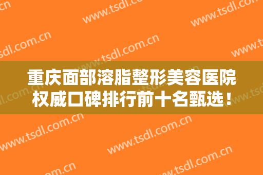 重庆面部溶脂整形美容医院权威口碑排行前十名甄选！重庆永川蝶姿美容医院大热门啊！