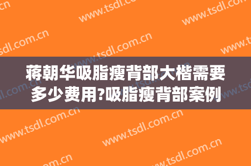 蒋朝华吸脂瘦背部大楷需要多少费用?吸脂瘦背部案例效果对比图_上海交通大学医学院附属第九人民医院