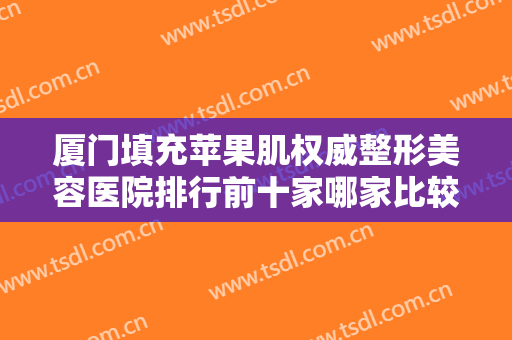 厦门填充苹果肌权威整形美容医院排行前十家哪家比较好？厦门时匠薇尔整形外科门诊部口碑人气俱佳