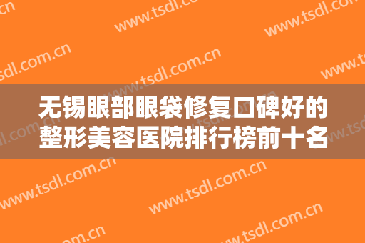 无锡眼部眼袋修复口碑好的整形美容医院排行榜前十名哪几家可靠？无锡云水瑶医疗诊所效果及价格超过预期