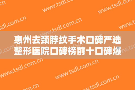 惠州去颈脖纹手术口碑严选整形医院口碑榜前十口碑爆炸！惠州刘伟勇医疗整形美容诊所值得一看