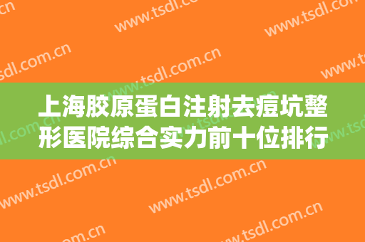 上海胶原蛋白注射去痘坑整形医院综合实力前十位排行技术点评！上海广慈纪念医院皮肤科口碑top人气汇总
