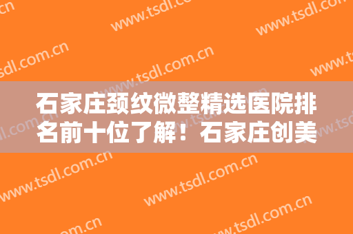 石家庄颈纹微整精选医院排名前十位了解！石家庄创美医疗美容诊所榜首属实意外