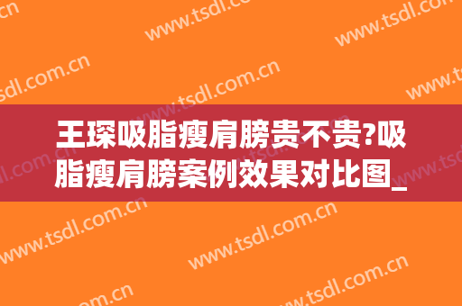 王琛吸脂瘦肩膀贵不贵?吸脂瘦肩膀案例效果对比图_上海交通大学医学院附属第九人民医院