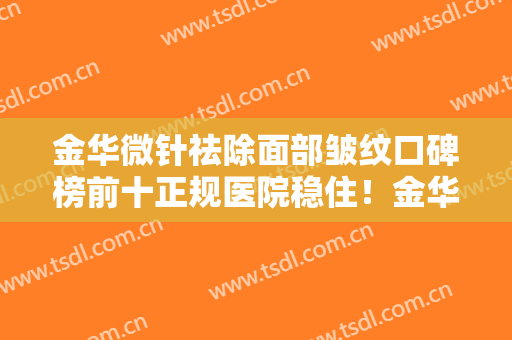 金华微针祛除面部皱纹口碑榜前十正规医院稳住！金华雍禾医疗美容诊所这些医院靠谱有实力，放心选