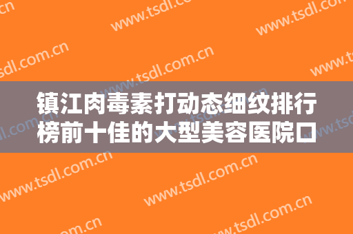 镇江肉毒素打动态细纹排行榜前十佳的大型美容医院口碑篇揭晓！镇江透明医疗美容诊所看后均说靠谱