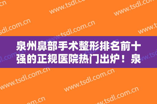 泉州鼻部手术整形排名前十强的正规医院热门出炉！泉州玛珂迩妇产医院医疗美容科实力强、口碑好！