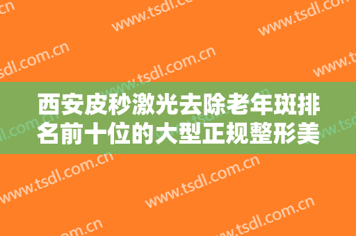 西安皮秒激光去除老年斑排名前十位的大型正规整形美容医院宣布上线！西安美立方医疗美容医院实力不凡值得选！