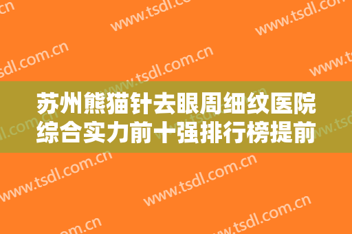 苏州熊猫针去眼周细纹医院综合实力前十强排行榜提前告知！苏州工业园区藏德医疗美容诊所实力口碑有保障！
