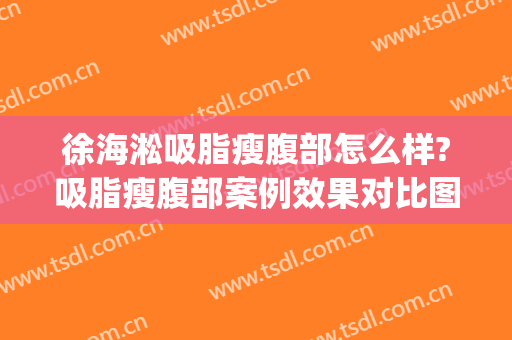 徐海淞吸脂瘦腹部怎么样?吸脂瘦腹部案例效果对比图_上海交通大学医学院附属第九人民医院