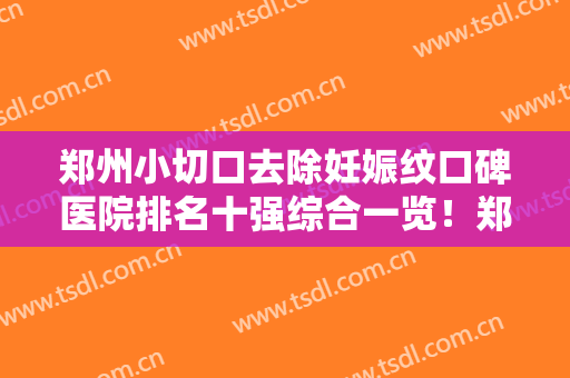 郑州小切口去除妊娠纹口碑医院排名十强综合一览！郑州精蝶医疗美容口碑简介、医院测评一览