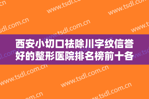 西安小切口祛除川字纹信誉好的整形医院排名榜前十各具特色！西安碑林卓美整形美容诊所榜一收费不贵