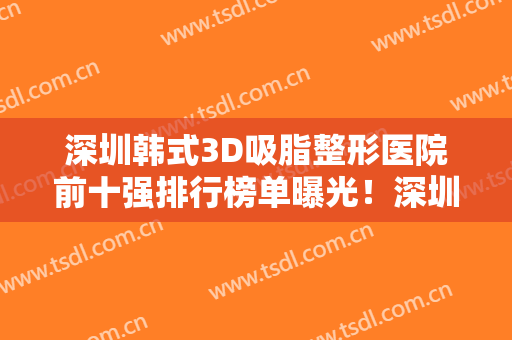 深圳韩式3D吸脂整形医院前十强排行榜单曝光！深圳玉妍硕人医疗美容门诊部技术前沿口碑专业