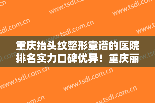 重庆抬头纹整形靠谱的医院排名实力口碑优异！重庆丽源整形美容医院权威有实力