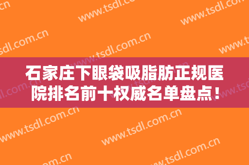 石家庄下眼袋吸脂肪正规医院排名前十权威名单盘点！石家庄蓝山医疗美容医院全新盘点