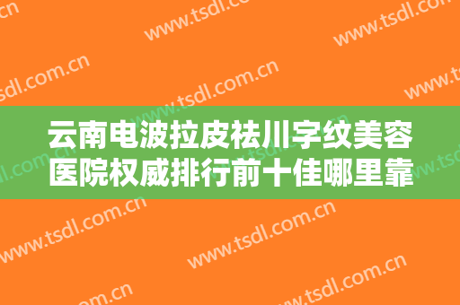 云南电波拉皮祛川字纹美容医院权威排行前十佳哪里靠谱？云南美诗沁医疗美容诊所医术奠定口碑评价
