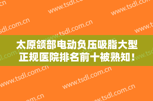 太原颌部电动负压吸脂大型正规医院排名前十被熟知！太原美娜净誉医疗美容诊所更权威